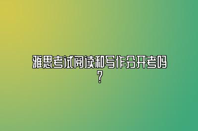 雅思考试阅读和写作分开考吗？