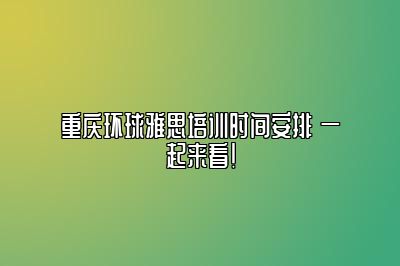 重庆环球雅思培训时间安排 一起来看！