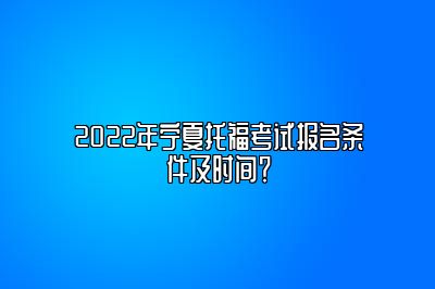 2022年宁夏托福考试报名条件及时间？