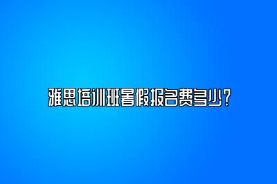 雅思培训班暑假报名费多少？