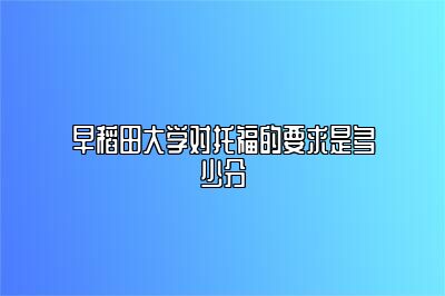 早稻田大学对托福的要求是多少分