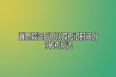 雅思报名后可以改考试时间吗？转考方法