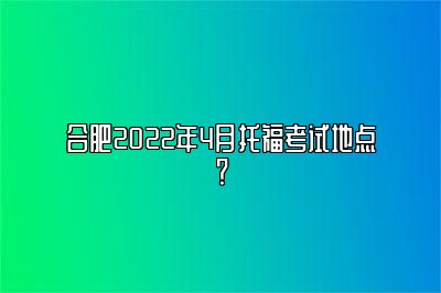 合肥2022年4月托福考试地点？