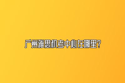 广州雅思机考中心在哪里？