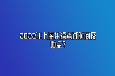 2022年上海托福考试时间及地点？