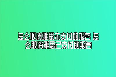 怎么取消雅思未支付的报名 怎么取消雅思已支付的报名