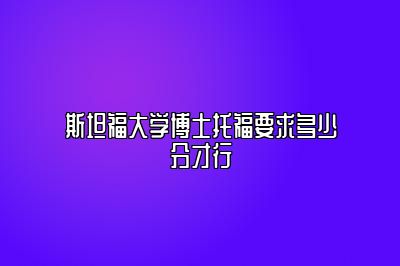 斯坦福大学博士托福要求多少分才行