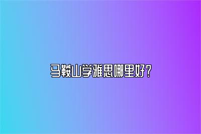 马鞍山学雅思哪里好？