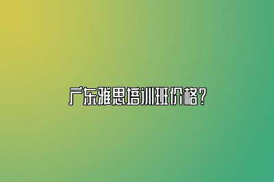 广东雅思培训班价格？