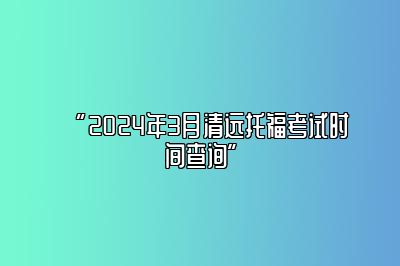 2024年3月清远托福考试时间查询