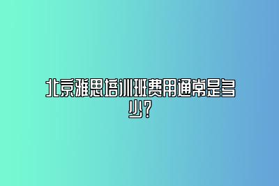 北京雅思培训班费用通常是多少？