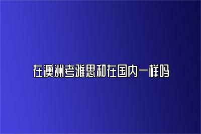 在澳洲考雅思和在国内一样吗