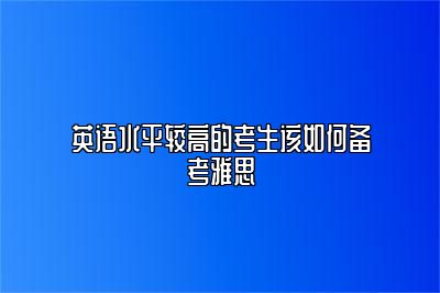 英语水平较高的考生该如何备考雅思