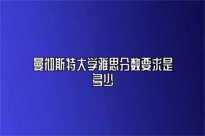 曼彻斯特大学雅思分数要求是多少