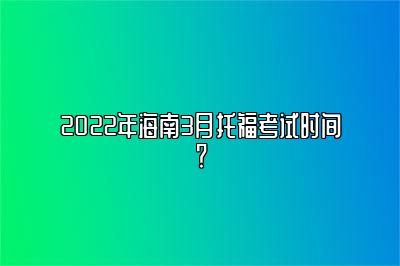 2022年海南3月托福考试时间？