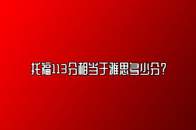 托福113分相当于雅思多少分？