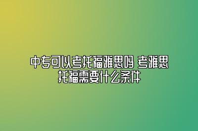 中专可以考托福雅思吗 考雅思托福需要什么条件