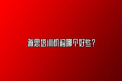 雅思培训机构哪个好些？