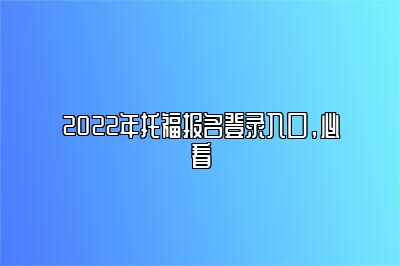2022年托福报名登录入口，必看