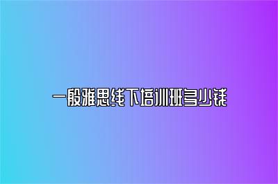 一般雅思线下培训班多少钱