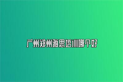 广州郑州雅思培训哪个好