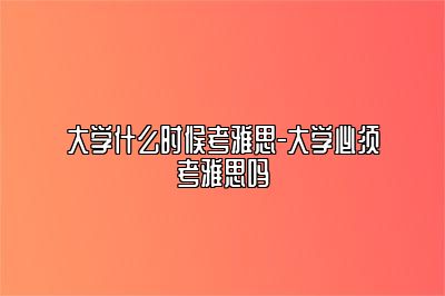 大学什么时候考雅思-大学必须考雅思吗