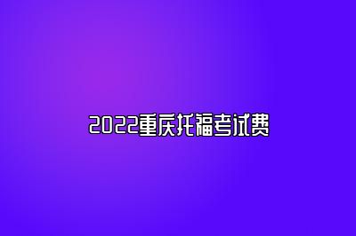 2022重庆托福考试费