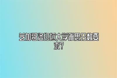 芝加哥洛约拉大学雅思分数要求？