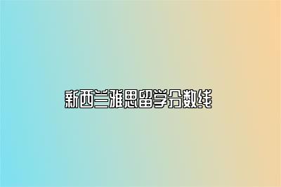 新西兰雅思留学分数线 