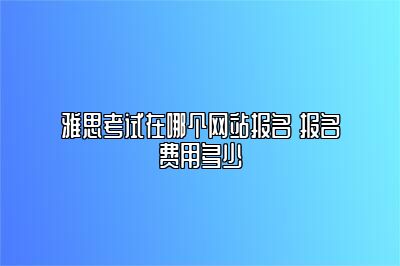 雅思考试在哪个网站报名 报名费用多少