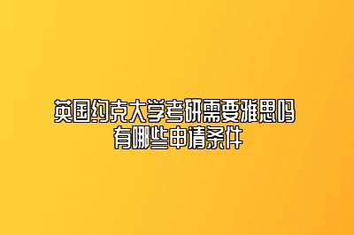 英国约克大学考研需要雅思吗 有哪些申请条件