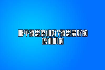 哪个雅思培训好？雅思最好的培训机构