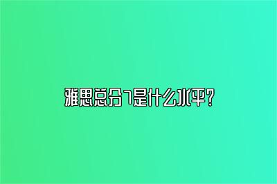 雅思总分7是什么水平？