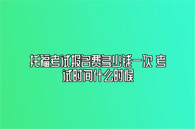 托福考试报名费多少钱一次 考试时间什么时候