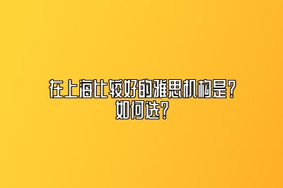 在上海比较好的雅思机构是？如何选？