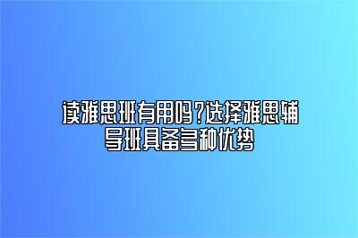 读雅思班有用吗？选择雅思辅导班具备多种优势