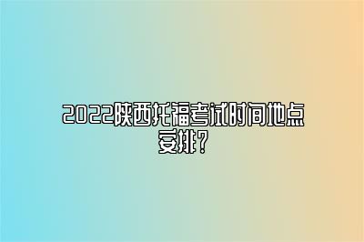 2022陕西托福考试时间地点安排？