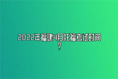 2022年福建4月托福考试时间？