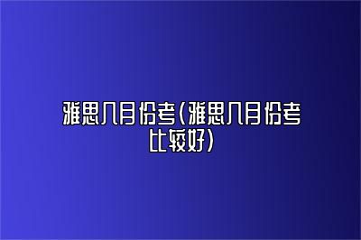 雅思几月份考(雅思几月份考比较好)