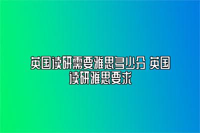 英国读研需要雅思多少分 英国读研雅思要求