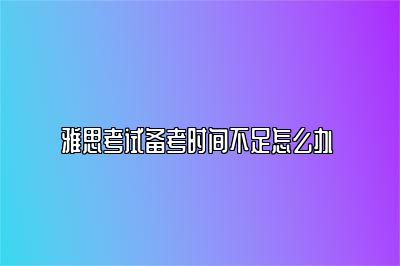 雅思考试备考时间不足怎么办 