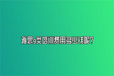 雅思g类培训费用多少钱呢？