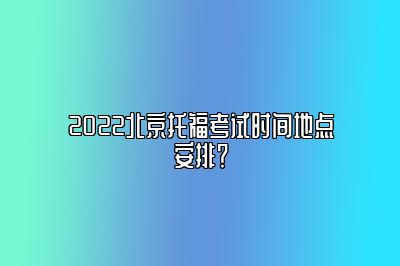 2022北京托福考试时间地点安排？