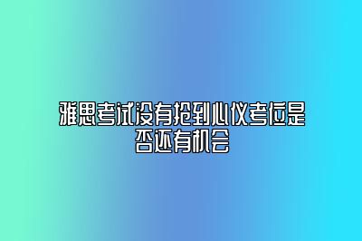 雅思考试没有抢到心仪考位是否还有机会