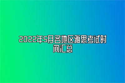 2022年5月各地区雅思考试时间汇总