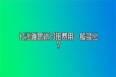 长沙雅思补习班费用一般多少？