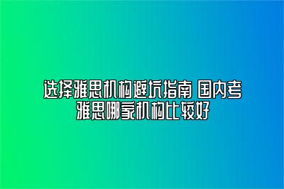 选择雅思机构避坑指南 国内考雅思哪家机构比较好