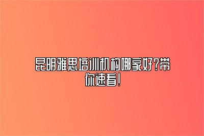 昆明雅思培训机构哪家好？带你速看！