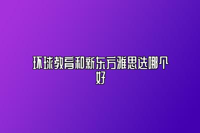 环球教育和新东方雅思选哪个好