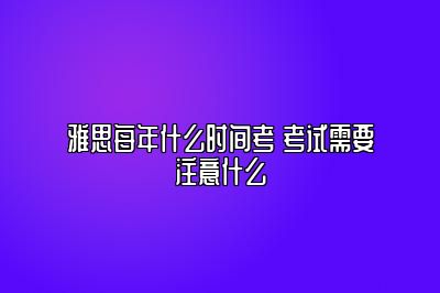 雅思每年什么时间考 考试需要注意什么